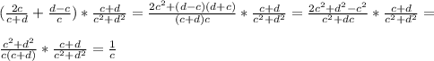 ( \frac{2c}{c+d}+ \frac{d-c}{c})* \frac{c+d}{c^2+d^2}= \frac{2c^2+(d-c)(d+c)}{(c+d)c}* \frac{c+d}{c^2+d^2}= \frac{2c^2+d^2-c^2}{c^2+dc}* \frac{c+d}{c^2+d^2}= \\ \\ \frac{c^2+d^2}{c(c+d)}* \frac{c+d}{c^2+d^2}= \frac{1}{c}