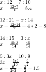 x:12=7:10 \\ x= \frac{12*7}{10}=8.4 \\ \\ 12:21=x:14 \\ x= \frac{12*14}{21}=4*2=8 \\ \\ 14:15=3:x \\ x= \frac{15*3}{14}= \frac{45}{14} \\ \\ 5:3x=10:9 \\ 3x= \frac{5*9}{10}= \frac{9}{2} \\ x= \frac{9}{2*3}= \frac{3}{2}=1.5