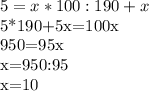 &#10;5= x*100:190+x&#10;&#10;&#10;5*190+5x=100x&#10;&#10;&#10;950=95x&#10;&#10;x=950:95&#10;&#10;x=10