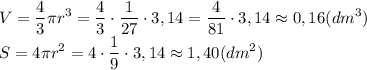 \displaystyle V= \frac{4}{3} \pi r^3= \frac{4}{3} \cdot \frac{1}{27} \cdot 3,14= \frac{4}{81} \cdot 3,14 \approx 0,16(dm^3)\\ S=4 \pi r^2= 4 \cdot \frac{1}{9} \cdot 3,14 \approx 1,40(dm^2)