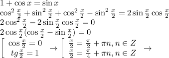 1+\cos x=\sin x \\ \cos^2 \frac{x}{2} +\sin^2\frac{x}{2}+\cos^2\frac{x}{2}-\sin^2\frac{x}{2}=2\sin\frac{x}{2}\cos\frac{x}{2} \\ 2\cos^2\frac{x}{2}-2\sin\frac{x}{2}\cos\frac{x}{2}=0 \\ 2\cos\frac{x}{2}(\cos\frac{x}{2}-\sin\frac{x}{2})=0 \\ \left[\begin{array}{ccc}\cos \frac{x}{2}=0 \\ tg\frac{x}{2}=1\end{array}\right\to \left[\begin{array}{ccc}\frac{x}{2}= \frac{\pi}{2}+\pi n,n \in Z \\ \frac{x}{2}= \frac{ \pi }{4} + \pi n,n \in Z \end{array}\right\to