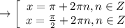 \to\left[\begin{array}{ccc}x= \pi +2 \pi n,n\in Z\\ x= \frac{\pi}{2}+2 \pi n,n \in Z \end{array}\right
