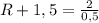 R+1,5= \frac{2}{0,5}