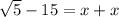 \sqrt{5}-15=x+x