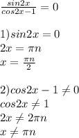 \frac{sin2x}{cos2x-1} =0 \\ \\ 1)sin2x=0 \\ 2x= \pi n\\x=\frac{\pi n}{2} \\ \\ 2)cos2x-1\neq0 \\cos2x\neq1 \\2x\neq2 \pi n\\x \neq \pi n