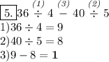 \boxed{5. } 36\stackrel{\textit{(1)}} \div 4\stackrel{\textit{(3)}}-40 \stackrel{\textit{(2)}}\div 5\\ 1) 36 \div 4=9\\ 2) 40 \div 5=8\\ 3)9-8=\bf{1}