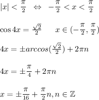 |x| < \frac{\big\pi}{2}\;\;\Leftrightarrow\;\;-\frac{\big\pi}{2} < x < \frac{\big\pi}{2} \\\\ \cos 4x = \frac{\sqrt2}{2}\;\;\;\;\;\;x\in(-\frac{\big\pi}{2},\frac{\big\pi}{2})\\\\4x = \pm arccos(\frac{\sqrt2}{2}) + 2\pi n\\\\4x = \pm \frac{\big\pi}{4} + 2\pi n\\\\x = \pm\frac{\big\pi}{16} + \frac{\big\pi}{2} n, n \in \mathbb Z