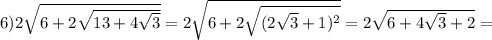 6)2 \sqrt{6+2 \sqrt{13+4 \sqrt{3} } } =2 \sqrt{6+2 \sqrt{(2 \sqrt{3}+1)^2 } } =2 \sqrt{6+4 \sqrt{3} +2} =