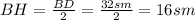 BH= \frac{BD}{2} = \frac{32sm}{2} =16sm