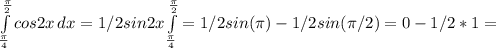 \int\limits^ \frac{ \pi }{2}_ \frac{ \pi }{4} cos{2x} \, dx =1/2sin2x \int\limits^ \frac{ \pi }{2}_ \frac{ \pi }{4}=1/2sin( \pi) -1/2sin (\pi /2) =0-1/2*1=