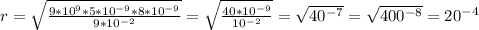 r= \sqrt{ \frac{9*10^{9}*5*10^{-9}*8*10^{-9}}{9*10^{-2}} } = \sqrt{ \frac{40*10^{-9}}{10^{-2}} } = \sqrt{40^{-7}} = \sqrt{400^{-8}} = 20^{-4}