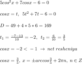 5cos^2x+7cosx-6=0\\\\cosx=t,\; \; 5t^2+7t-6=0\\\\D=49+4*5*6=169\\\\t_1=\frac{-7-13}{10}=-2,\; \; t_2=\frac{6}{10}=\frac{3}{5}\\\\cosx=-2\ \textless \ -1\; \to \; net\; resheniya\\\\cosx=\frac{3}{5},\; x=\pm arccos\frac{3}{5}+2\pi n,\; n\in Z