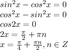 sin^{2}x-cos^{2}x=0\\cos^{2}x-sin^{2}x=0\\cos2x=0\\2x= \frac{\pi}{2} +\pi n\\x= \frac{\pi}{4}+ \frac{\pi n}{2}, n\in Z