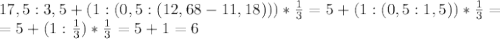 17,5:3,5+(1:(0,5:(12,68-11,18)))* \frac{1}{3}=5+(1:(0,5:1,5))* \frac{1}{3} = \\ &#10;=5+(1: \frac{1}{3} )* \frac{1}{3} =5+1=6