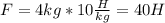 F=4kg*10 \frac{H}{kg} =40H