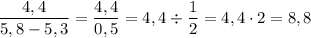 \displaystyle \frac{4,4}{5,8-5,3}=\frac{4,4}{0,5}=4,4 \div \frac{1}{2}=4,4 \cdot 2 = 8,8