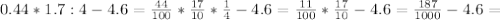 0.44*1.7:4-4.6= \frac{44}{100}* \frac{17}{10}* \frac{1}{4} -4.6 = \frac{11}{100} * \frac{17}{10}-4.6= \frac{187}{1000}-4.6=