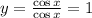 y =\frac{\cos x}{\cos x} =1