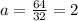 a=\frac{64}{32}=2