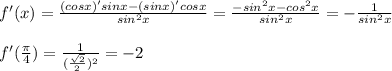 f'(x) = \frac{(cosx)'sinx - (sinx)'cosx}{sin^2x} = \frac{-sin^2x - cos^2x}{sin^2x} = - \frac{1}{sin^2x} \\ \\ &#10;f'( \frac{ \pi}{4}) = \frac{1}{ (\frac{ \sqrt{2}}{2})^2} = -2