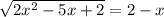 \sqrt{2 x^{2} -5x+2} =2-x