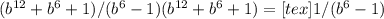 (b ^{12} +b^6+1)/(b^6-1)(b ^{12} +b^6+1)=[tex]1/(b^6-1)