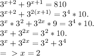 3^{x+2} + 9^{x+1} =810 \\ 3^{x+2}+ 3^{2(x+1)} = 3^{4} *10. \\ 3^{x} * 3^{2} + 3^{2x} *9= 3^{4} *10 . \\ 3^{x} + 3^{2x}= 3^{2} *10. \\3^{x} + 3^{2x}= 3^{2} + 3^{4} \\ =\ \textgreater \ x=2