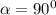 \alpha = 90^{0}