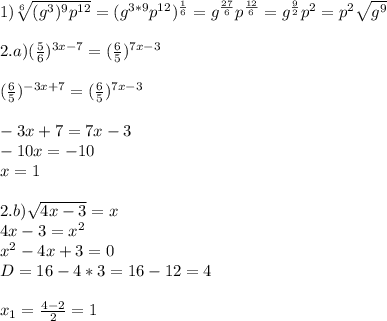 1)\sqrt[6]{(g^3)^9p^{12}}=(g^{3*9}p^{12})^\frac{1}6=g^\frac{27}6p^\frac{12}6=g^\frac{9}2p^2=p^2\sqrt{g^9}\\\\2.a)(\frac{5}6)^{3x-7}=(\frac{6}5)^{7x-3}\\\\(\frac{6}5)^{-3x+7}=(\frac{6}5)^{7x-3}\\\\-3x+7=7x-3\\-10x=-10\\x=1\\\\2.b)\sqrt{4x-3}=x\\4x-3=x^2\\x^2-4x+3=0\\D=16-4*3=16-12=4\\\\x_1=\frac{4-2}2=1