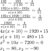 \frac{192}{x} - \frac{192}{x+10} = \frac{4}{15} \\ &#10; \frac{192(x+10) - 192x}{x(x+10)} = \frac{4}{15} \\ &#10; \frac{192x+1920 - 192x}{x(x+10)} = \frac{4}{15} \\ &#10; \frac{1920}{x(x+10)} = \frac{4}{15} \\ &#10;4x(x+10) = 1920*15 \\ &#10;x(x+10) = 480*15 \\ &#10; x^{2} + 10x - 7200=0 \\ &#10;x_{1} = 80 , x_{2} = -90 \\