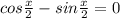 cos \frac{x}{2} -sin \frac{x}{2} =0