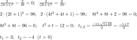 \frac{2}{(2t+1)^2}-\frac{2}{49}=0; \ \ &#10;\frac{2}{(2t+1)^2}=\frac{2}{49}; \\ \\ 2 \cdot (2t+1)^2 =98; \ \ 2 \cdot&#10; (4t^2 +4t+1)=98; \ \ \ 8t^2 +8t +2 -98=0; \\ \\ 8t^2 +8t -96=0; \ \ \ &#10;t^2 +t-12=0; \ \ t_{1,2}=\frac{-1 \pm \sqrt{1 +48}}{2}=\frac{-1 \pm &#10;7}{2} \\ \\ t_1 =3; \ \ t_2=-4 \ \ (t\ \textgreater \ 0)