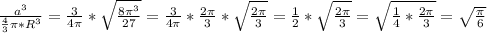 \frac{ a^{3} }{ \frac{4}{3} \pi * R^{3}}=\frac{3}{4 \pi } * \sqrt{ \frac{8 \pi ^{3} }{27} } =\frac{3}{4 \pi }* \frac{2 \pi }{3} * \sqrt{ \frac{2 \pi }{3} }=\frac{1}{2} * \sqrt{ \frac{2 \pi }{3} }=\sqrt{ \frac{1}{4} *\frac{2 \pi }{3} }=\sqrt{ \frac{\pi }{6} }