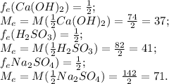 f_{e} (Ca (OH)_{2})= \frac{1}{2}; \\ M_{e} =M (\frac{1}{2} Ca (OH)_{2} )= \frac{74}{2} =37; \\ f_{e} ( H_{2}S O_{3} )= \frac{1}{2}; \\ M_{e} =M (\frac{1}{2} H_{2}S O_{3} )= \frac{82}{2} =41; \\ f_{e} Na_{2}SO_{4} )= \frac{1}{2}; \\ M_{e}=M (\frac{1}{2} Na_{2}SO_{4})= \frac{142}{2} = 71.