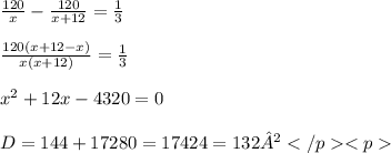 \frac{120}{x}- \frac{120}{x+12}= \frac{1}{3} \\ \\ \frac{120(x+12-x)}{x(x+12)} = \frac{1}{3} \\ \\ x^{2} +12x-4320=0 \\ \\ D=144+17280=17424=132²