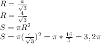 R= \frac{a}{ \sqrt{3} } \\ &#10;R= \frac{4}{ \sqrt{3} } \\ &#10;S= \pi R^{2} \\ &#10;S= \pi ( \frac{4}{ \sqrt{3} } ) ^{2}= \pi * \frac{16}{5} =3,2 \pi \\