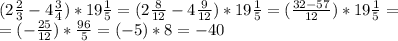 (2 \frac{2}{3}-4 \frac{3}{4})*19 \frac{1}{5}=(2 \frac{8}{12}-4 \frac{9}{12})*19 \frac{1}{5}=( \frac{32-57}{12})*19 \frac{1}{5}= \\ = (- \frac{25}{12})* \frac{96}{5}=(-5)*8=-40