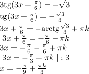 \textup{3tg} (3x+ \frac{ \pi }{6} )=- \sqrt{3} \\ \textup{tg} (3x+ \frac{ \pi }{6} )=- \frac{ \sqrt{3} }{3} \\ 3x+ \frac{ \pi }{6} =-\textup{arctg}\frac{ \sqrt{3} }{3} + \pi k \\ ~~3x+ \frac{ \pi }{6} =- \frac{ \pi }{6} + \pi k \\ 3x=- \frac{ \pi }{6} - \frac{ \pi }{6} + \pi k \\~~ 3x=- \frac{ \pi }{3} + \pi k ~|:3\\ x=- \frac{ \pi }{9} + \frac{ \pi k}{3}