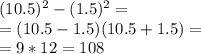 (10.5) ^{2} -(1.5)^{2} = \\ =(10.5-1.5)(10.5+1.5)= \\ =9*12=108