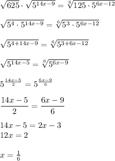 \sqrt{625} \cdot \sqrt{5^{14x-9}} = \sqrt[6]{125\cdot5^{6x-12}} \\\\ \sqrt{5^4\cdot 5^{14x-9}} = \sqrt[6]{5^3\cdot5^{6x-12} } \\\\ \sqrt{5^{4+14x-9}} = \sqrt[6]{5^{3+6x-12}} \\\\ \sqrt{5^{14x-5}} = \sqrt[6]{5^{6x-9}} \\\\5^{ \frac{14x-5}{2} }=5^{\frac{6x-9}{6}}\\\\ \dfrac{14x-5}{2} = \dfrac{6x-9}{6} \\\\14x-5=2x-3\\12x=2\\\\x= \frac{1}{6}