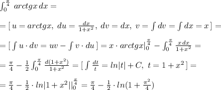 \int _0^{\frac{\pi}{4}}\, arctgx\, dx=\\\\=[\, u=arctgx,\; du=\frac{dx}{1+x^2},\; dv=dx,\; v=\int dv=\int dx=x\, ]=\\\\=[\, \int u\cdot dv=uv-\int v\cdot du\, ]=x\cdot arctgx|_0^{\frac{\pi}{4}}-\int _0^{\frac{\pi}{4}}\frac{x\, dx}{1+x^2} =\\\\=\frac{\pi}{4}-\frac{1}{2}\int _0^{\frac{\pi}{4}}\frac{d(1+x^2)}{1+x^2}=[\, \int \frac{dt}{t}=ln|t|+C,\; t=1+x^2\, ]=\\\\=\frac{\pi}{4}-\frac{1}{2}\cdot ln|1+x^2||_0^{\frac{\pi}{4}}=\frac{\pi}{4}-\frac{1}{2}\cdot ln(1+\frac{\pi ^2}{4})