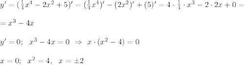 y' = ( \frac{1}{4} x^4 - 2x^2 +5)' = ( \frac{1}{4} x^4)' - (2x^2)' + (5)' = 4 \cdot \frac{1}{4} \cdot x^3 - 2 \cdot 2x +0=\\ \\= x^3 -4x \\ \\ y'=0; \ \ x^3-4x=0 \ \Rightarrow \ x \cdot (x^2 -4)=0 \\\\ x=0; \ \ x^2=4, \ \ x=\pm 2&#10;