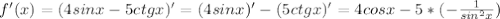 f'(x)=(4sinx-5ctgx)'=(4sinx)'-(5ctgx)'=4cosx-5*(- \frac{1}{sin^2x})