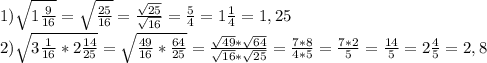 1) \sqrt{1 \frac{9}{16} } = \sqrt{ \frac{25}{16} } = \frac{ \sqrt{25} }{ \sqrt{16} } = \frac{5}{4} =1 \frac{1}{4} =1,25\\2) \sqrt{3 \frac{1}{16}*2 \frac{14}{25} } = \sqrt{ \frac{49}{16} * \frac{64}{25} } = \frac{ \sqrt{49}* \sqrt{64} }{ \sqrt{16}* \sqrt{25} } = \frac{7*8}{4*5} = \frac{7*2}{5} = \frac{14}{5} =2 \frac{4}{5} =2,8