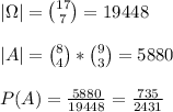 \\|\Omega|={17\choose7}=19448&#10;\\&#10;\\|A|={8\choose4}*{9\choose3}=5880&#10;\\&#10;\\P(A)=\frac{5880}{19448}=\frac{735}{2431}