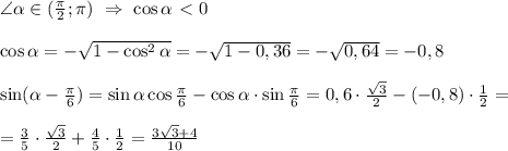 \angle \alpha \in (\frac{\pi}{2}; \pi) \ \Rightarrow \ \cos \alpha \ \textless \ 0 \\ \\ \cos \alpha =-\sqrt{1-\cos^2 \alpha}= - \sqrt{1 - 0,36}=- \sqrt{0,64}=-0,8 \\ \\ \sin (\alpha - \frac{\pi}{6})=\sin \alpha \cos \frac{\pi}{6} - \cos \alpha \cdot \sin \frac{\pi}{6} = 0,6 \cdot \frac{\sqrt{3}}{2} - (-0,8) \cdot \frac{1}{2}= \\ \\ = \frac{3}{5} \cdot \frac{\sqrt{3}}{2} + \frac{4}{5} \cdot \frac{1}{2}= \frac{3\sqrt{3}+4}{10}