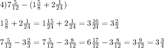 4) 7 \frac{5}{12} -(1 \frac{5}{8} +2 \frac{1}{24} ) \\ \\ 1 \frac{5}{8} +2 \frac{1}{24} =1 \frac{15}{24} +2 \frac{1}{24} =3 \frac{16}{24} =3 \frac{2}{3} \\ \\ 7 \frac{5}{12} -3 \frac{2}{3} =7 \frac{5}{12} -3 \frac{8}{12} =6 \frac{17}{12} -3 \frac{8}{12} =3 \frac{9}{12} =3 \frac{3}{4}