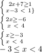 \left \{ {{2x+7 \geq 1} \atop {x-3\ \textless \ 1 \}} \right. \\ \left \{ {{2x \geq -6} \atop {x\ \textless \ 4}} \right. \\ \left \{ {{x \geq -3} \atop {x\ \textless \ 4}} \right. \\ -3 \leq x\ \textless \ 4