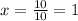 x= \frac{10}{10} = 1