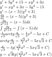 y' + 5y^2+15=xy^2+3x \\ y' = xy^2+3x-5y^2-15 \\ y' = (x-5)(y^2+3) \\ \frac{dy}{dx} = (x-5)(y^2+3) \\ \frac{dy}{y^2+3} = (x-5)dx \\ \int {\frac{dy}{y^2+3}} = \int{(x-5)} \, dx \\ \frac{1}{ \sqrt{3} } arctg \frac{y}{ \sqrt{3} } = \frac{1}{2}x^2-5x + C \\ arctg \frac{y}{ \sqrt{3} } = \frac{ \sqrt{3} }{2}x^2 - 5 x\sqrt{3} + C \\ \frac{y}{ \sqrt{3} } = tg(\frac{ \sqrt{3} }{2}x^2 - 5 x\sqrt{3} + C) \\ y = \sqrt{3}tg(\frac{ \sqrt{3} }{2}x^2 - 5 x\sqrt{3} + C)